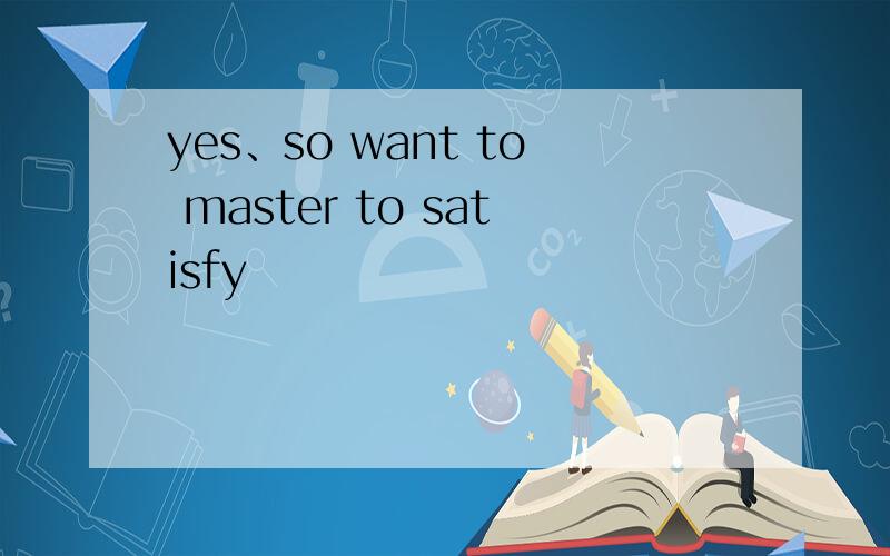 yes、so want to master to satisfy