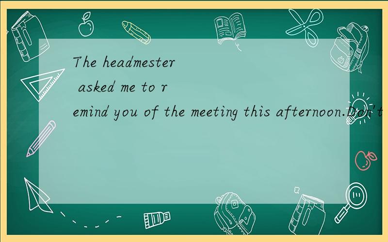 The headmester asked me to remind you of the meeting this afternoon.Don't forget it.OK,l _____A.won't B.don't C.will D.do