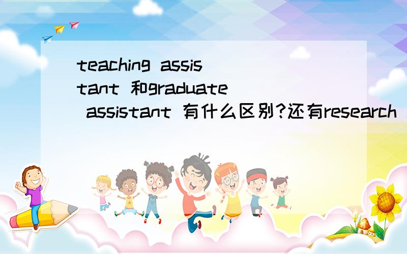 teaching assistant 和graduate assistant 有什么区别?还有research assistant