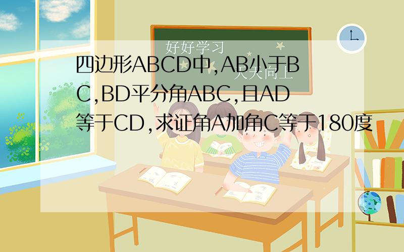 四边形ABCD中,AB小于BC,BD平分角ABC,且AD等于CD,求证角A加角C等于180度