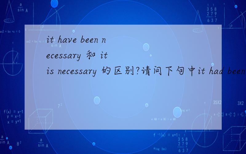 it have been necessary 和 it is necessary 的区别?请问下句中it had been necessary用现在时为何不行?But rich planterswere few in the young county of Clayton,and,inorder to muster a full-strength troop,it had been necessary to raise more