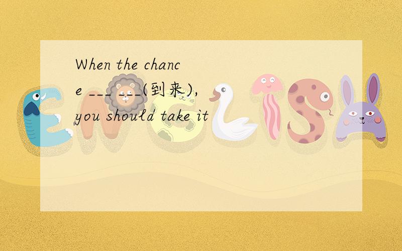 When the chance ___ ___(到来),you should take it