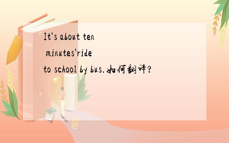 It's about ten minutes'ride to school by bus.如何翻译?