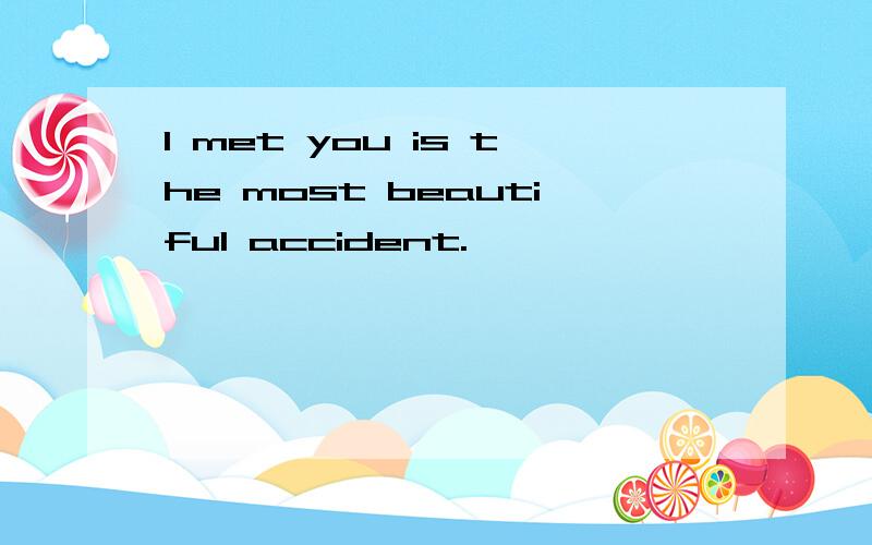 I met you is the most beautiful accident.