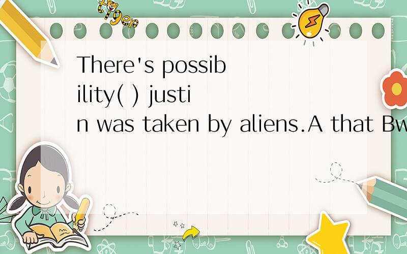 There's possibility( ) justin was taken by aliens.A that Bwhat Cwhich Dit