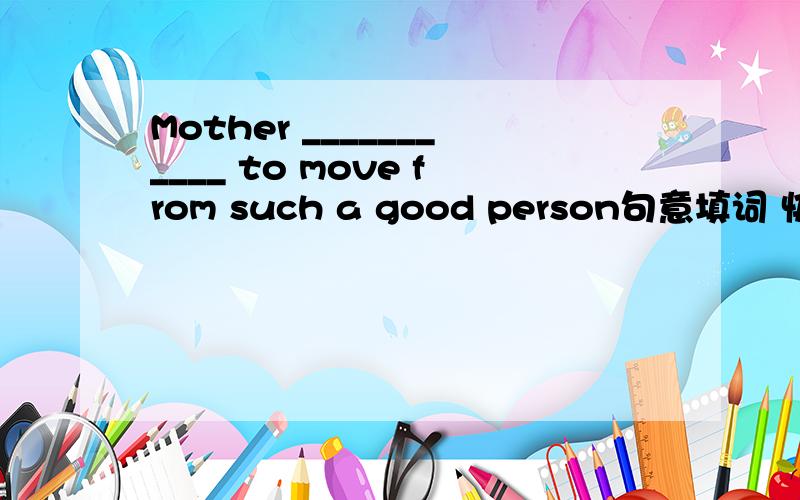 Mother ___________ to move from such a good person句意填词 快的有追加分