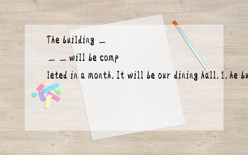 The building ___will be completed in a month.It will be our dining hall.1.he building ___will be completed in a month.It will be our dining hall.A to build B being build C to have built   D built（B选项的being是什么结构?）2.She is always bu
