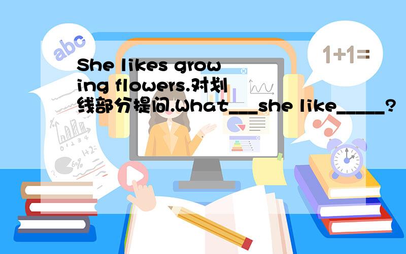 She likes growing flowers.对划线部分提问.What___she like_____?