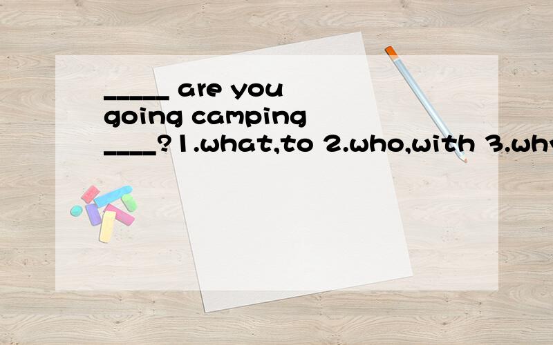 _____ are you going camping ____?1.what,to 2.who,with 3.why,for 4.where,on