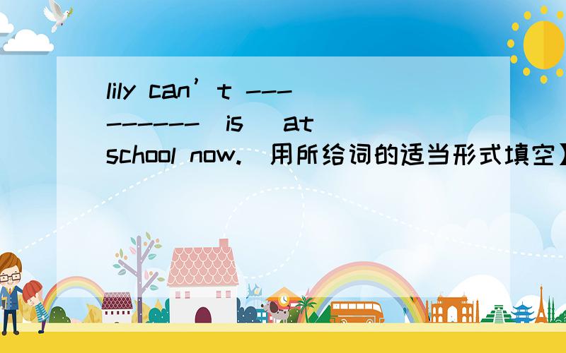 lily can’t ---------（is) at school now.[用所给词的适当形式填空】