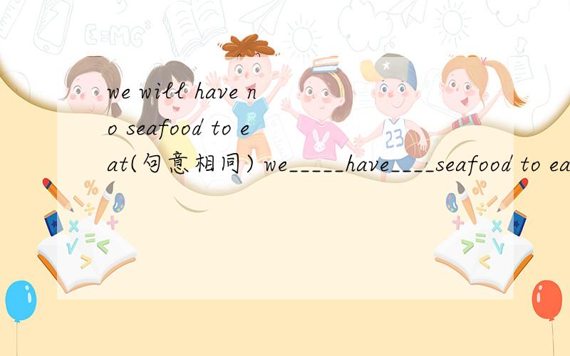 we will have no seafood to eat(句意相同) we_____have____seafood to eat.