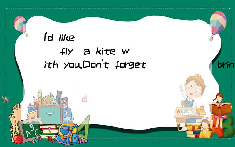 I'd like _____ (fly)a kite with you.Don't forget _____(bring)your kite.What about ____(carry) water with us?