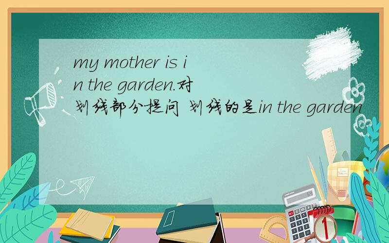 my mother is in the garden.对划线部分提问 划线的是in the garden