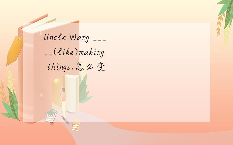 Uncle Wang _____(like)making things.怎么变