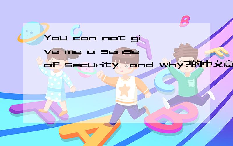 You can not give me a sense of security,and why?的中文意思是什么