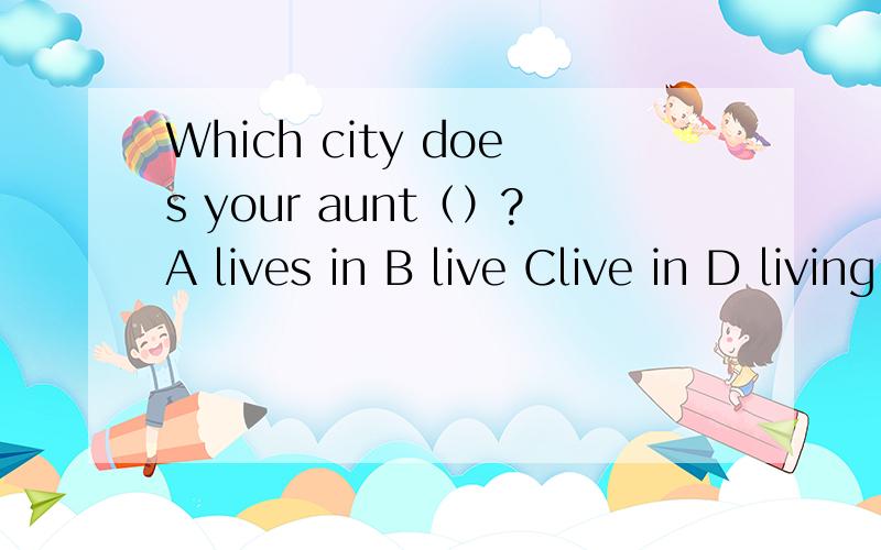 Which city does your aunt（）?A lives in B live Clive in D living