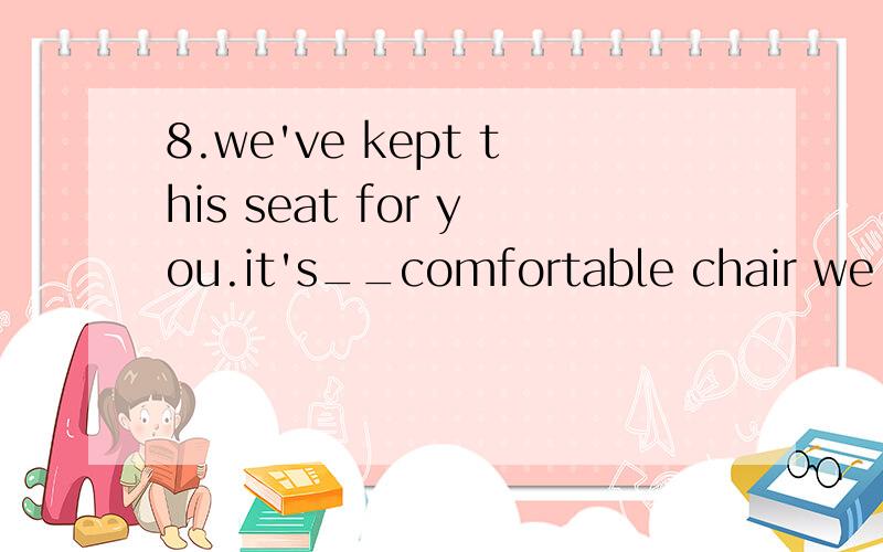 8.we've kept this seat for you.it's__comfortable chair we have.a:the more b:the mostc:the very much d:much too