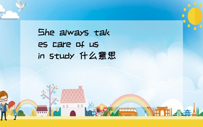She always takes care of us in study 什么意思