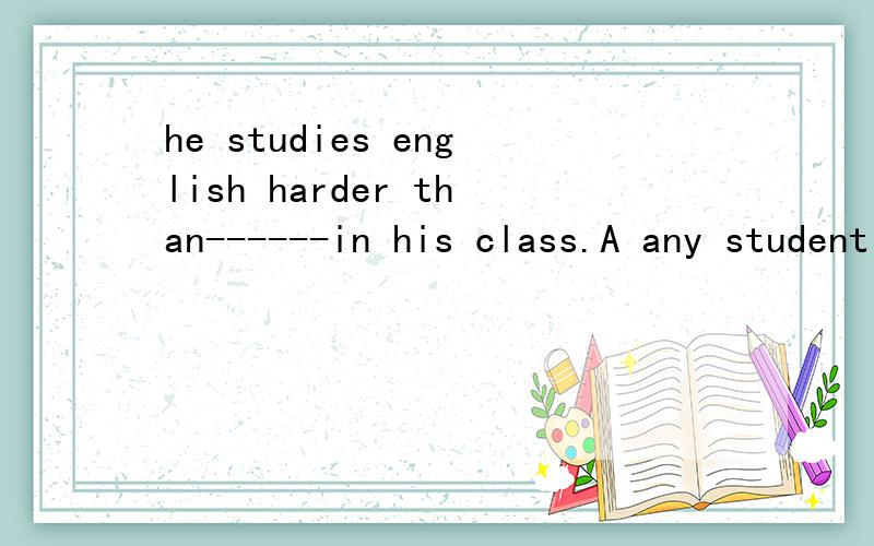 he studies english harder than------in his class.A any student B any boys C anyone Dany girls 该选什么为什么?