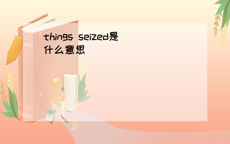 things seized是什么意思