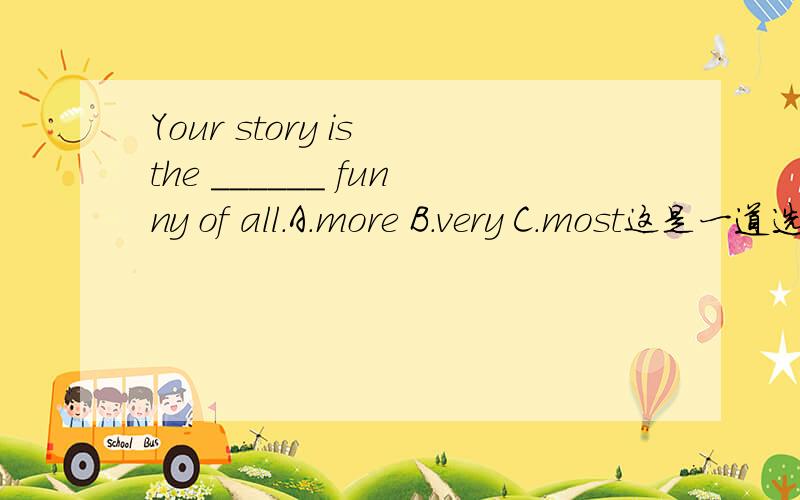 Your story is the ______ funny of all.A.more B.very C.most这是一道选择题.