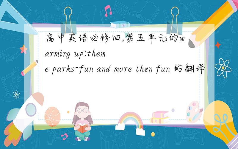 高中英语必修四,第五单元的warming up:theme parks-fun and more then fun 的翻译
