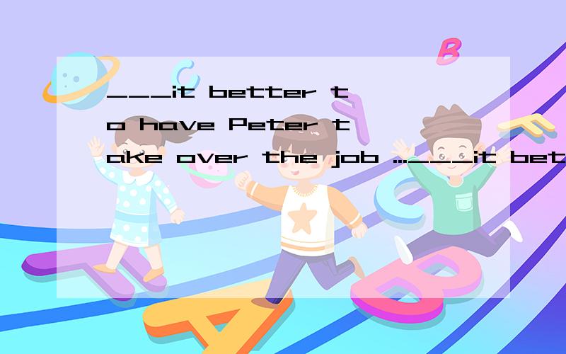 ___it better to have Peter take over the job ...___it better to have Peter take over the job then instead of Charles?Because Peter seemed to be more capableA.Would it beB.Would it have beenwhy vhoose B