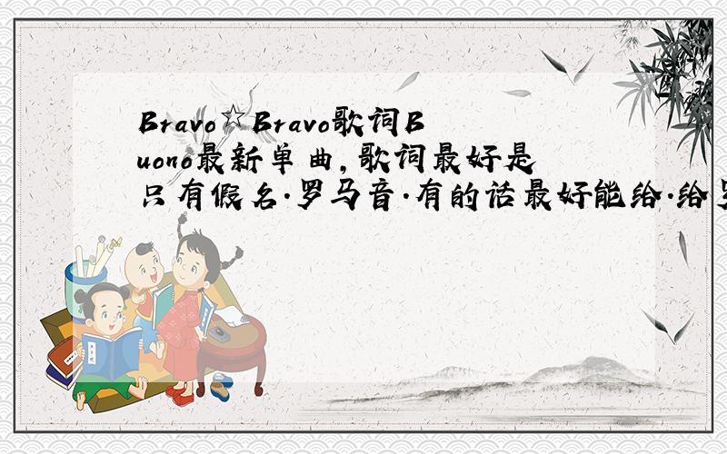Bravo☆Bravo歌词Buono最新单曲,歌词最好是只有假名.罗马音.有的话最好能给.给罗马音会加分.