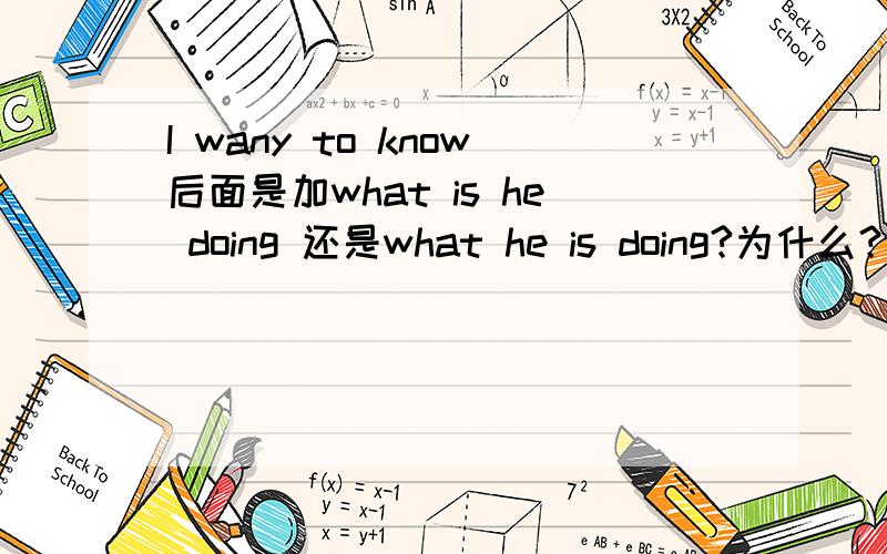I wany to know后面是加what is he doing 还是what he is doing?为什么？