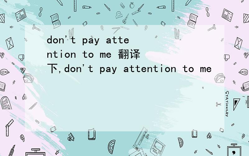 don't pay attention to me 翻译下,don't pay attention to me