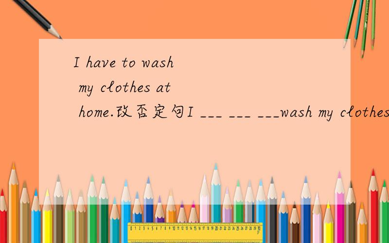 I have to wash my clothes at home.改否定句I ___ ___ ___wash my clothes at home.