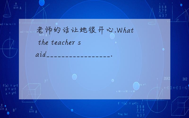 老师的话让她很开心.What the teacher said_________________.