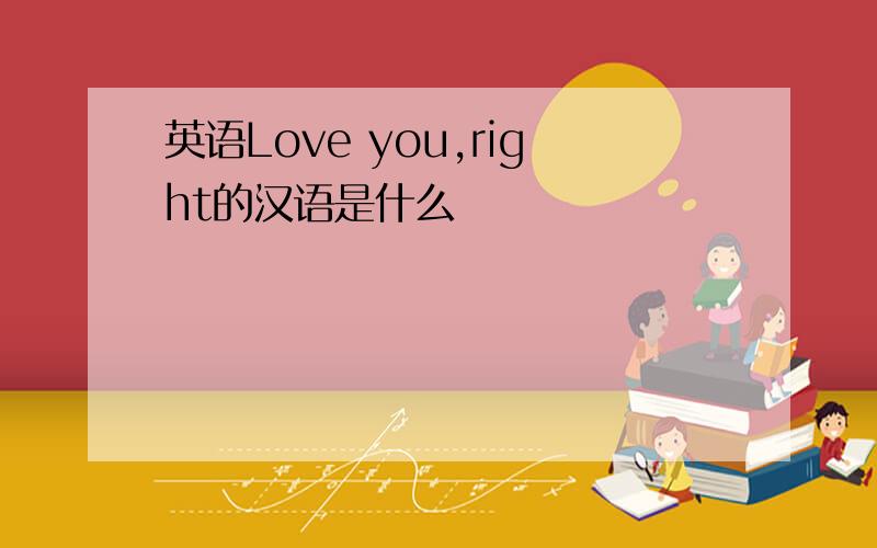 英语Love you,right的汉语是什么