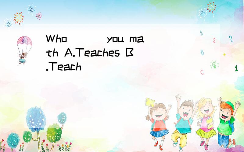 Who ( ) you math A.Teaches B.Teach