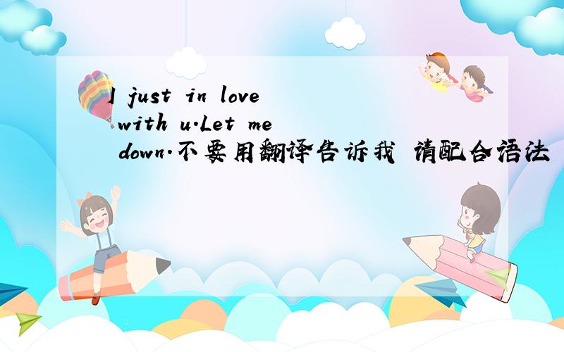 I just in love with u.Let me down.不要用翻译告诉我 请配合语法