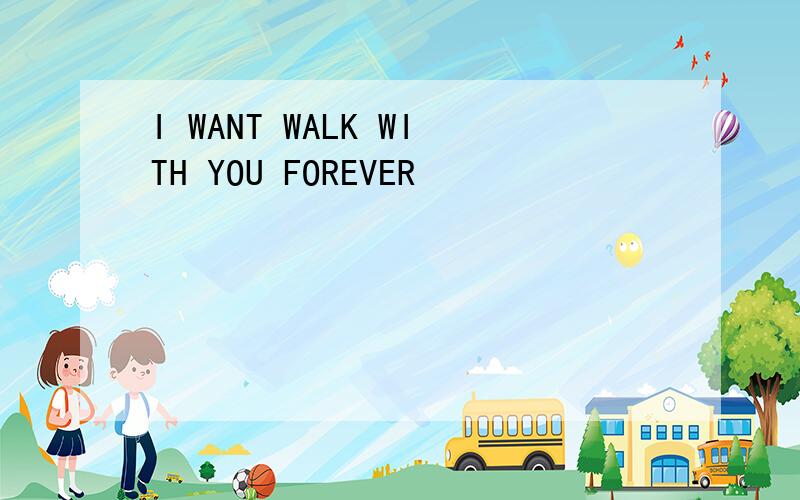 I WANT WALK WITH YOU FOREVER