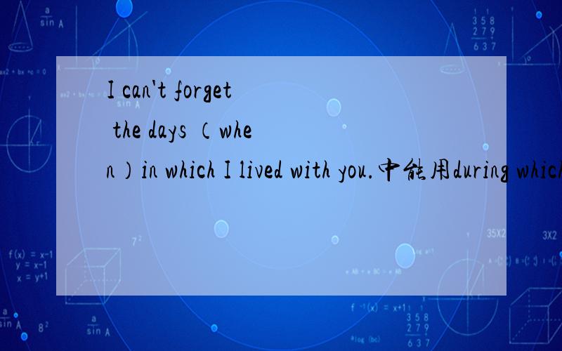 I can't forget the days （when）in which I lived with you.中能用during which 代替么?像这种介词+关系代词的表达,选择介词的标准是什么?