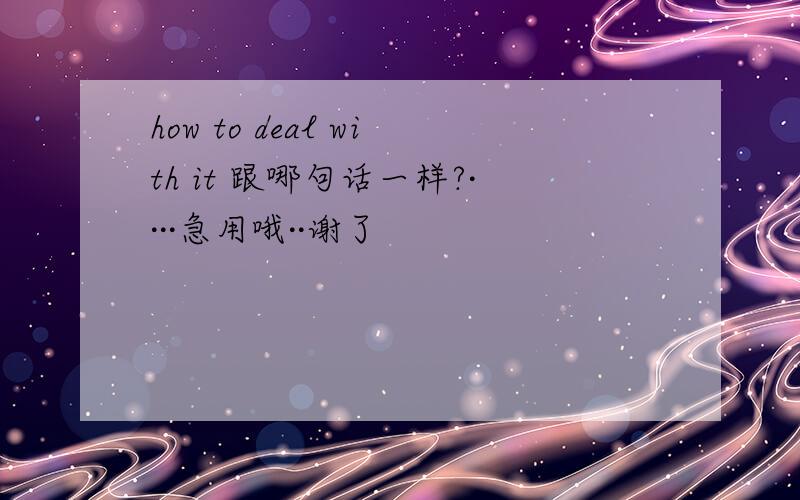 how to deal with it 跟哪句话一样?····急用哦··谢了