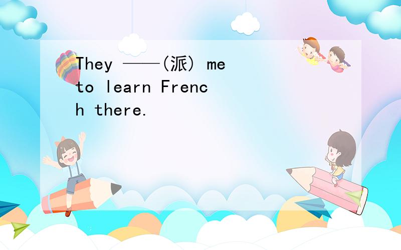 They ——(派) me to learn French there.