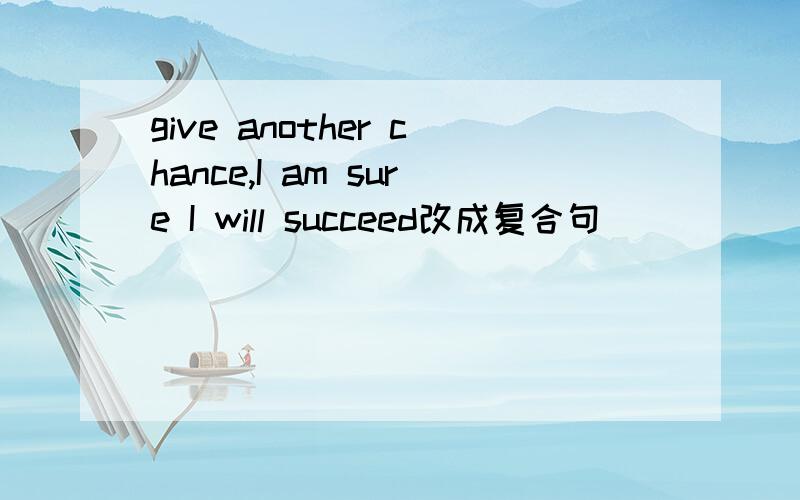 give another chance,I am sure I will succeed改成复合句