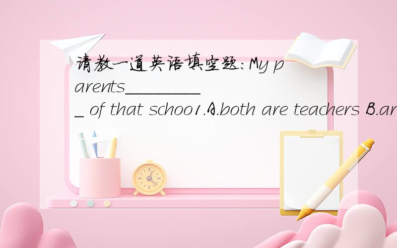 请教一道英语填空题：My parents_________ of that schoo1.A.both are teachers B.are both teachers C.My parents_________ of that schoo1.A.both are teachers B.are both teachers C.are teachers both D.both teachers are请问答案为什么是B