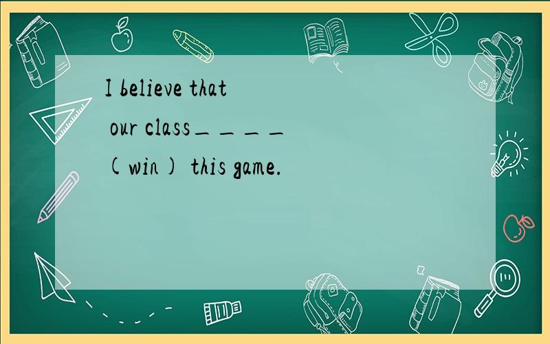 I believe that our class____(win) this game.
