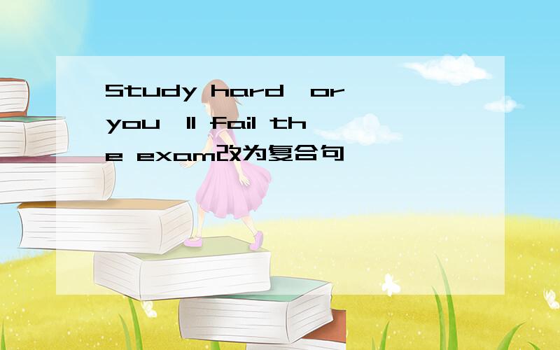 Study hard,or you'll fail the exam改为复合句