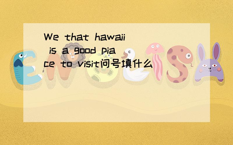 We that hawaii is a good piace to visit问号填什么