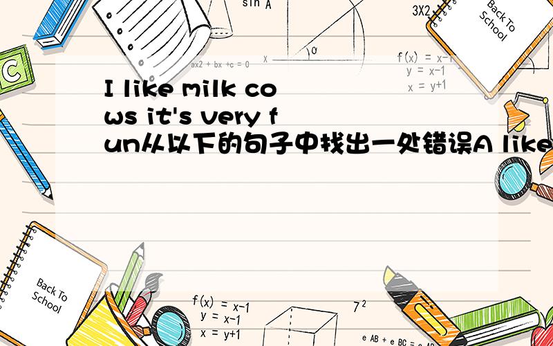 I like milk cows it's very fun从以下的句子中找出一处错误A like B do C fun