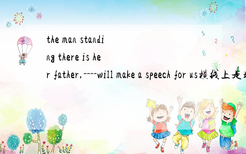 the man standing there is her father,----will make a speech for us横线上是填关系代词或关系副词