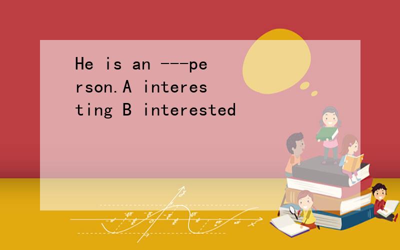 He is an ---person.A interesting B interested