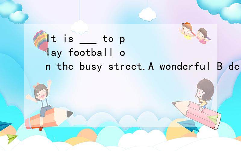 It is ___ to play football on the busy street.A wonderful B delicious C interesting D dangerous
