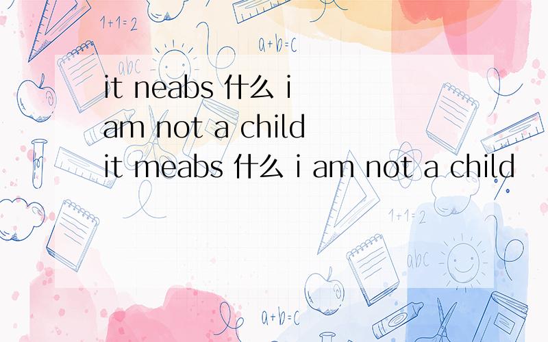 it neabs 什么 i am not a childit meabs 什么 i am not a child