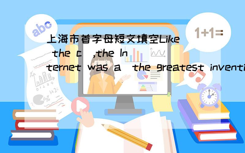 上海市首字母短文填空Like the c_,the Internet was a_the greatest invention of the